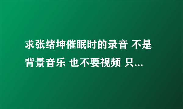 求张绪坤催眠时的录音 不是背景音乐 也不要视频 只要那段录？