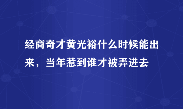 经商奇才黄光裕什么时候能出来，当年惹到谁才被弄进去