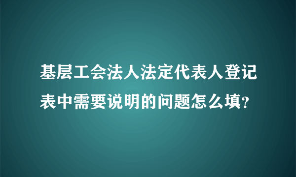 基层工会法人法定代表人登记表中需要说明的问题怎么填？