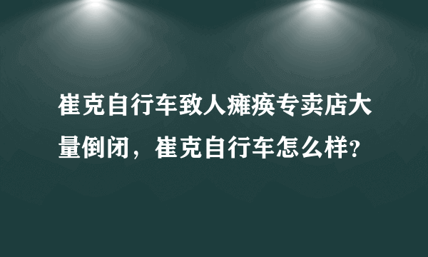 崔克自行车致人瘫痪专卖店大量倒闭，崔克自行车怎么样？