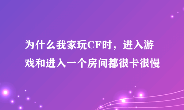 为什么我家玩CF时，进入游戏和进入一个房间都很卡很慢