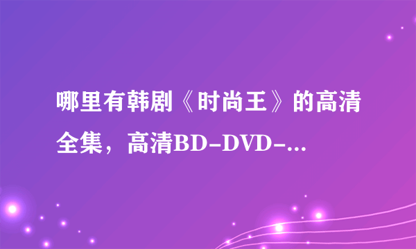 哪里有韩剧《时尚王》的高清全集，高清BD-DVD-RMVB-MKV-AVI下载或者在线观看都可以。