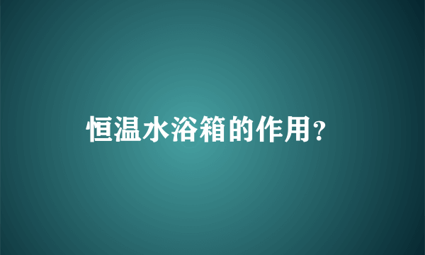 恒温水浴箱的作用？