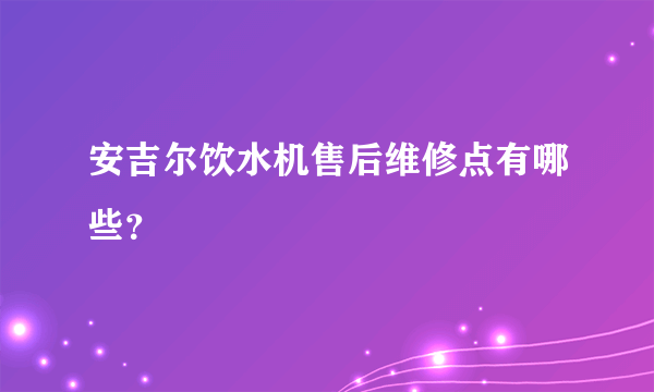 安吉尔饮水机售后维修点有哪些？