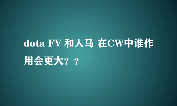 dota FV 和人马 在CW中谁作用会更大？？