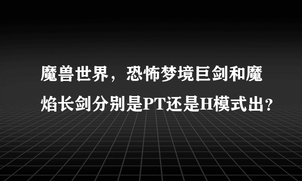 魔兽世界，恐怖梦境巨剑和魔焰长剑分别是PT还是H模式出？