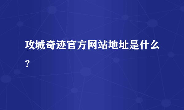 攻城奇迹官方网站地址是什么？