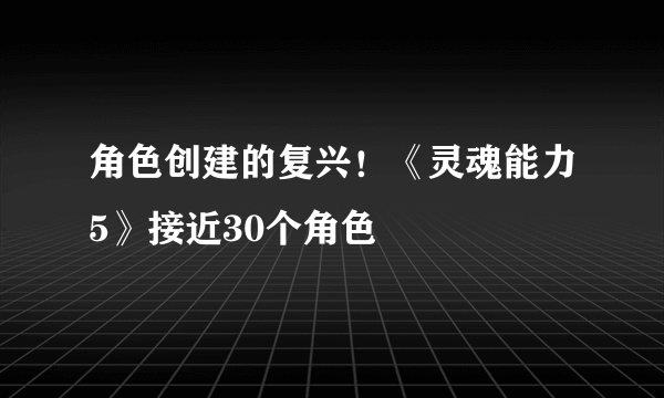 角色创建的复兴！《灵魂能力5》接近30个角色