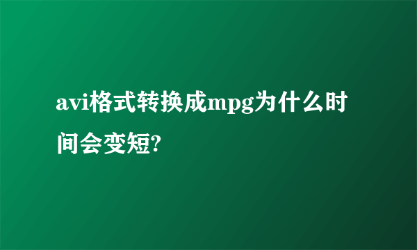 avi格式转换成mpg为什么时间会变短?