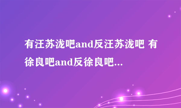 有汪苏泷吧and反汪苏泷吧 有徐良吧and反徐良吧 等等.. 是个什么意思啊?？黑粉？求解！！！