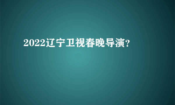 2022辽宁卫视春晚导演？