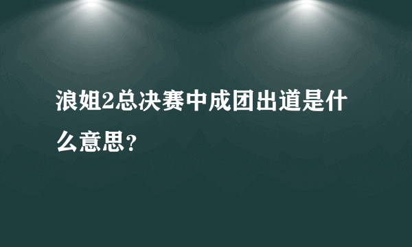 浪姐2总决赛中成团出道是什么意思？