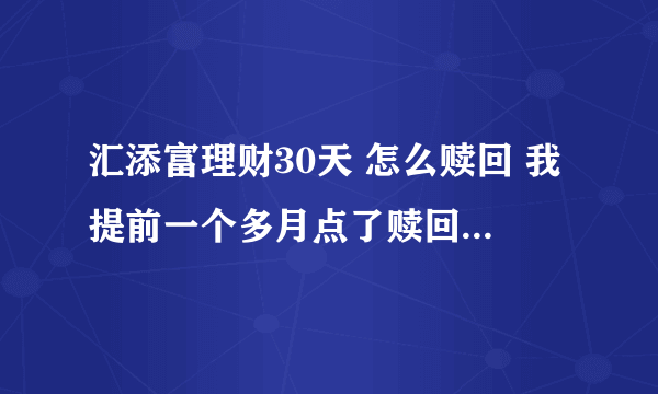 汇添富理财30天 怎么赎回 我提前一个多月点了赎回，居然现在都还没到账，汇添富是不是个非法机构啊？