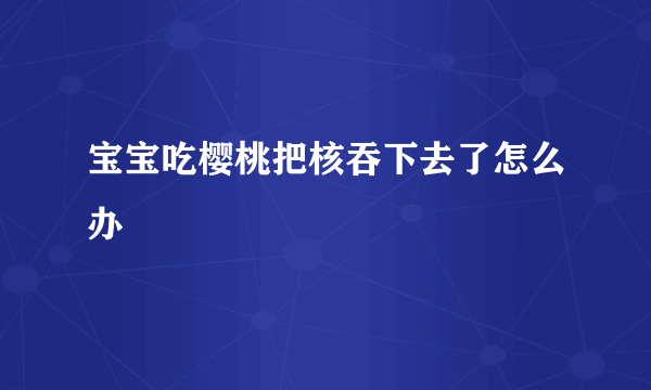 宝宝吃樱桃把核吞下去了怎么办