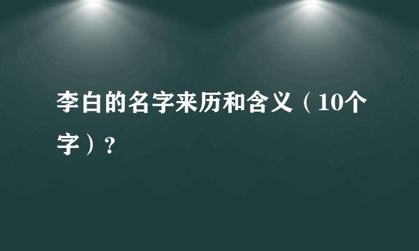 李白的名字来历和含义（10个字）？