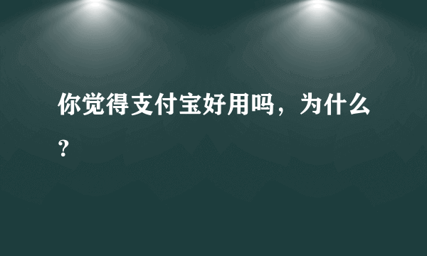 你觉得支付宝好用吗，为什么？