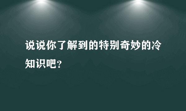 说说你了解到的特别奇妙的冷知识吧？