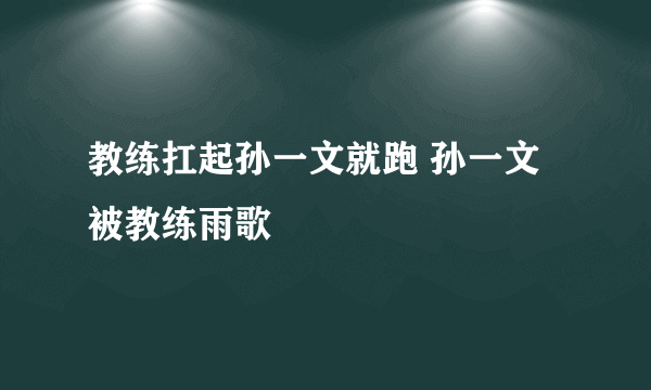 教练扛起孙一文就跑 孙一文被教练雨歌