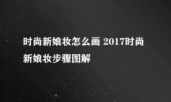 时尚新娘妆怎么画 2017时尚新娘妆步骤图解