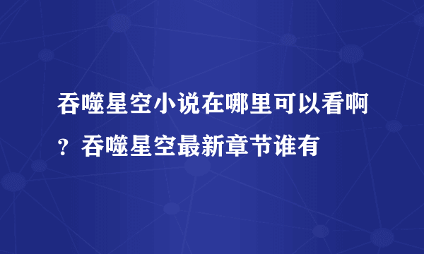 吞噬星空小说在哪里可以看啊？吞噬星空最新章节谁有