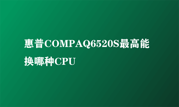 惠普COMPAQ6520S最高能换哪种CPU