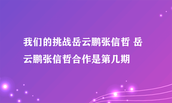 我们的挑战岳云鹏张信哲 岳云鹏张信哲合作是第几期