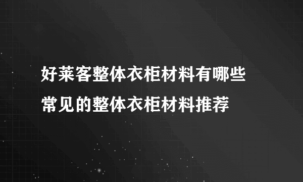 好莱客整体衣柜材料有哪些 常见的整体衣柜材料推荐