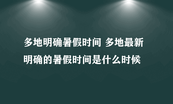 多地明确暑假时间 多地最新明确的暑假时间是什么时候