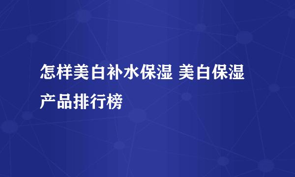 怎样美白补水保湿 美白保湿产品排行榜