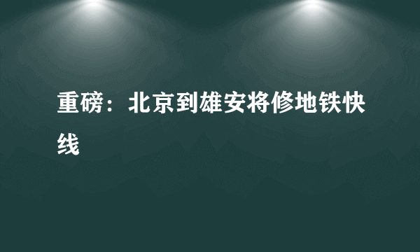 重磅：北京到雄安将修地铁快线