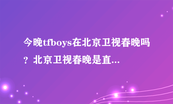 今晚tfboys在北京卫视春晚吗？北京卫视春晚是直播的吗？