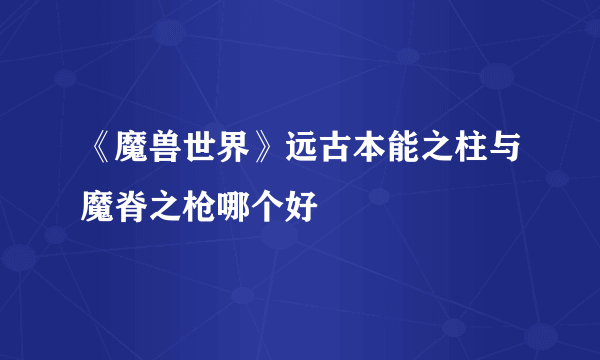 《魔兽世界》远古本能之柱与魔脊之枪哪个好