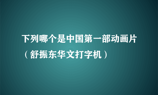 下列哪个是中国第一部动画片（舒振东华文打字机）