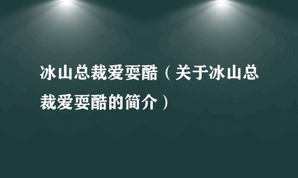 冰山总裁爱耍酷（关于冰山总裁爱耍酷的简介）