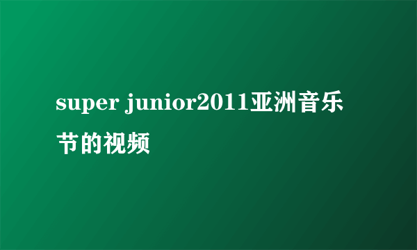 super junior2011亚洲音乐节的视频