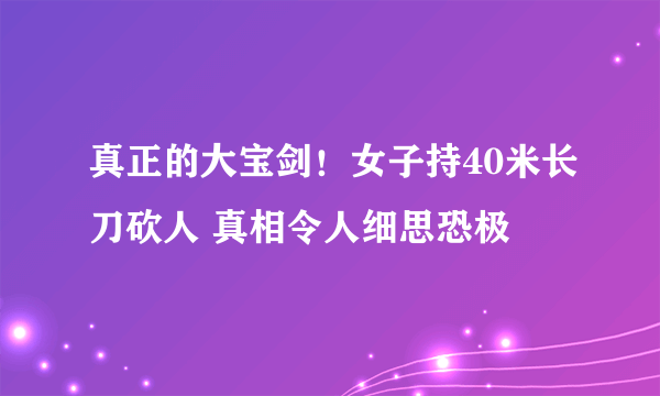 真正的大宝剑！女子持40米长刀砍人 真相令人细思恐极