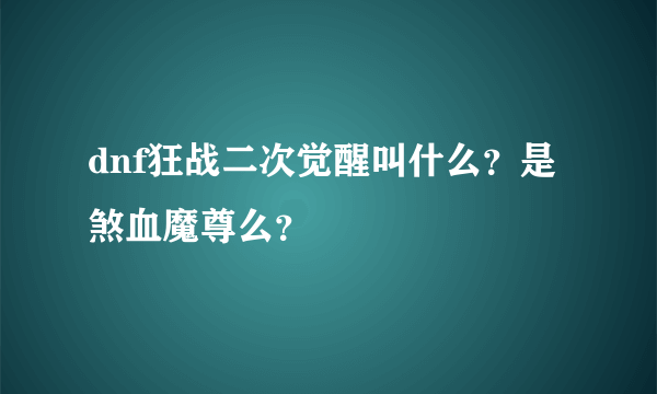 dnf狂战二次觉醒叫什么？是煞血魔尊么？