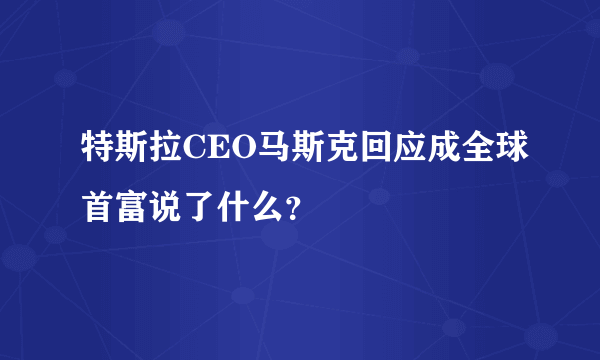 特斯拉CEO马斯克回应成全球首富说了什么？