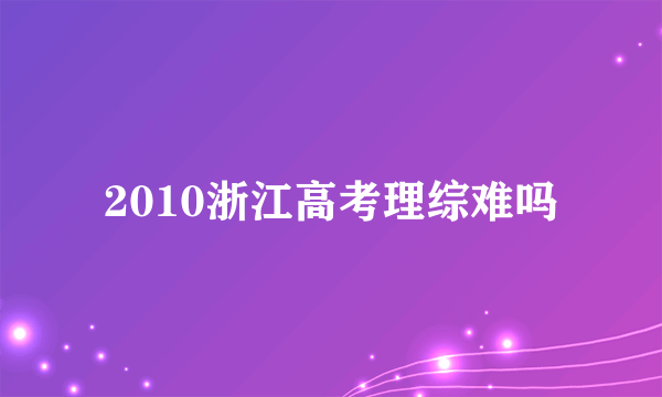 2010浙江高考理综难吗