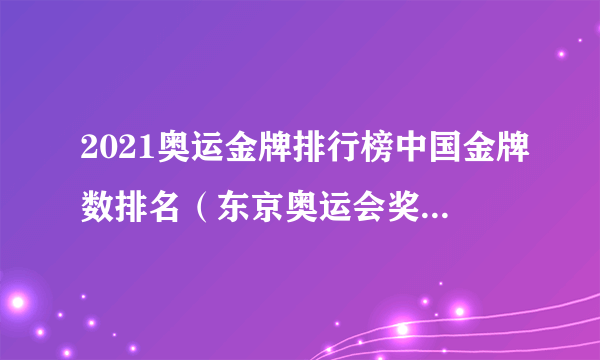 2021奥运金牌排行榜中国金牌数排名（东京奥运会奖牌榜排名实时数据）