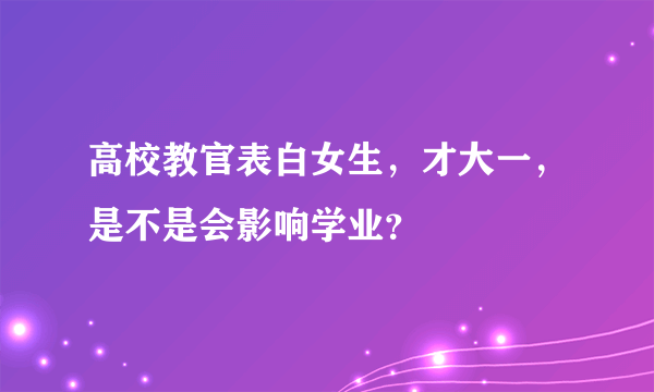 高校教官表白女生，才大一，是不是会影响学业？