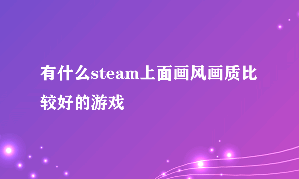 有什么steam上面画风画质比较好的游戏