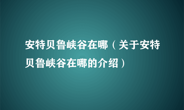 安特贝鲁峡谷在哪（关于安特贝鲁峡谷在哪的介绍）