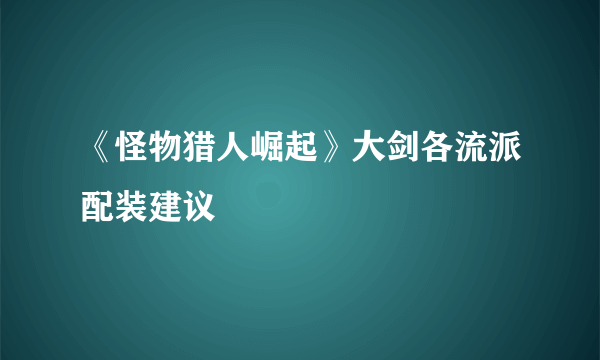 《怪物猎人崛起》大剑各流派配装建议