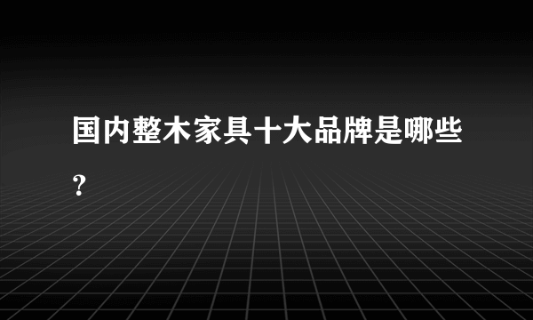 国内整木家具十大品牌是哪些？