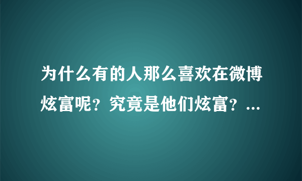 为什么有的人那么喜欢在微博炫富呢？究竟是他们炫富？还是我们羡慕？