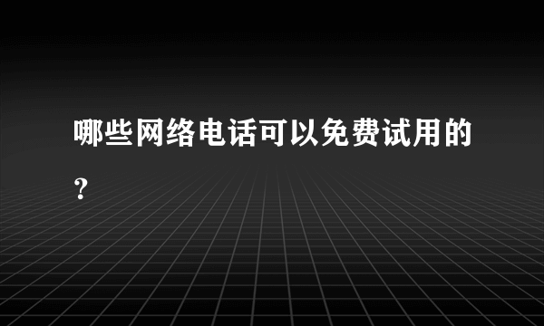 哪些网络电话可以免费试用的？