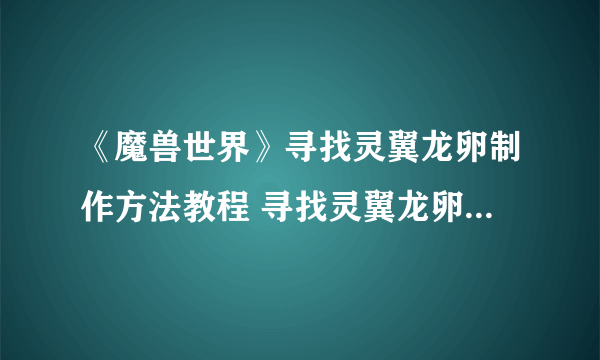 《魔兽世界》寻找灵翼龙卵制作方法教程 寻找灵翼龙卵怎么完成