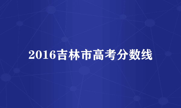 2016吉林市高考分数线