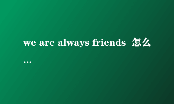 we are always friends  怎么用英文回？